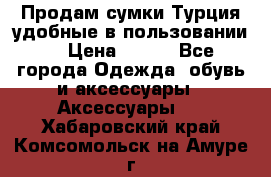 Продам сумки.Турция,удобные в пользовании. › Цена ­ 500 - Все города Одежда, обувь и аксессуары » Аксессуары   . Хабаровский край,Комсомольск-на-Амуре г.